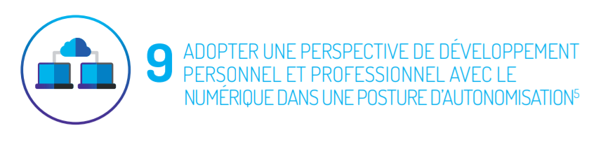 La dimension 9 de la compétence numérique consiste à ADOPTER UNE PERSPECTIVE DE DÉVELOPPEMENT PERSONNEL ET PROFESSIONNEL AVEC LE NUMÉRIQUE DANS UNE POSTURE D’AUTONOMISATION. 